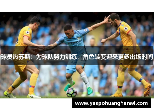 球员热苏斯：为球队努力训练，角色转变迎来更多出场时间