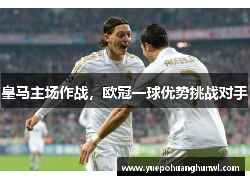 皇马主场作战，欧冠一球优势挑战对手